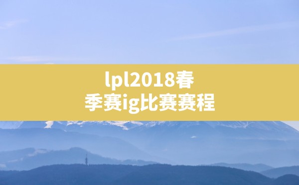 lpl2018春季赛ig比赛赛程(英雄联盟春季赛赛程赛程) - 六五手游网