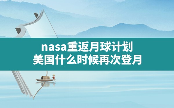 nasa重返月球计划,美国什么时候再次登月 - 六五手游网