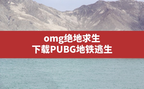 omg绝地求生(下载PUBG地铁逃生) - 六五手游网