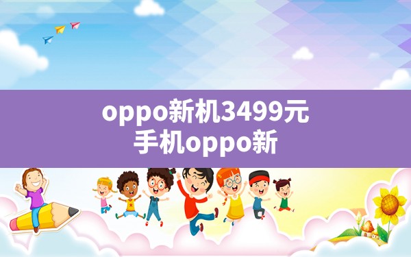 oppo新机3499元,手机oppo新款手机最好的价位 - 六五手游网