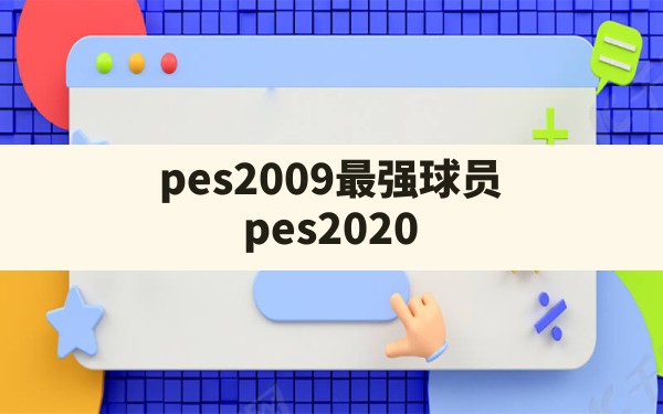 pes2009最强球员(pes2020精选球员什么意思) - 六五手游网