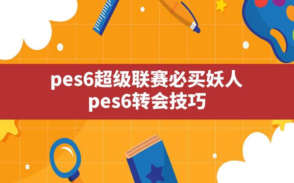 pes6超级联赛必买妖人,pes6转会技巧 - 六五手游网