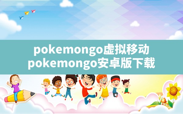 pokemongo虚拟移动,pokemongo安卓版下载 - 六五手游网