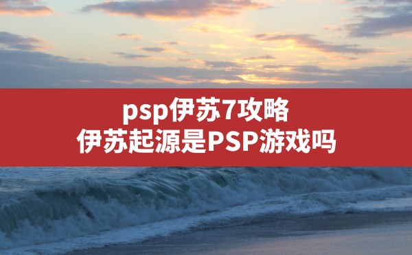 psp伊苏7攻略(伊苏起源是PSP游戏吗) - 六五手游网