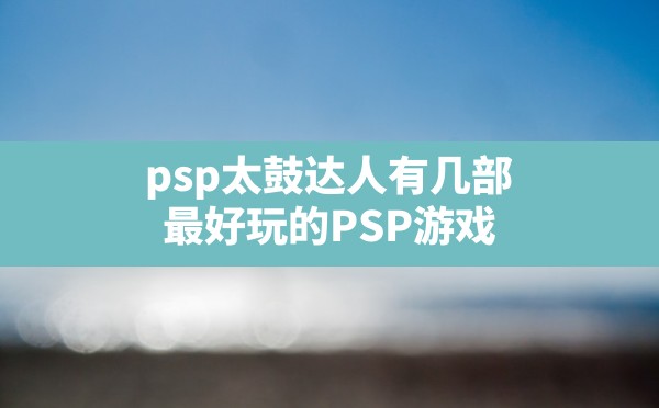 psp太鼓达人有几部,最好玩的PSP游戏 - 六五手游网