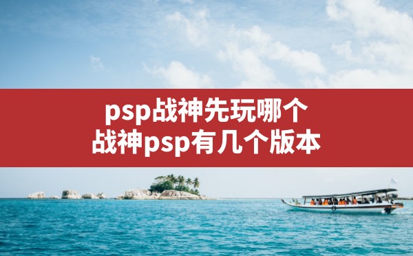 psp战神先玩哪个,战神psp有几个版本 - 六五手游网