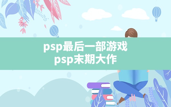 psp最后一部游戏,psp末期大作 - 六五手游网