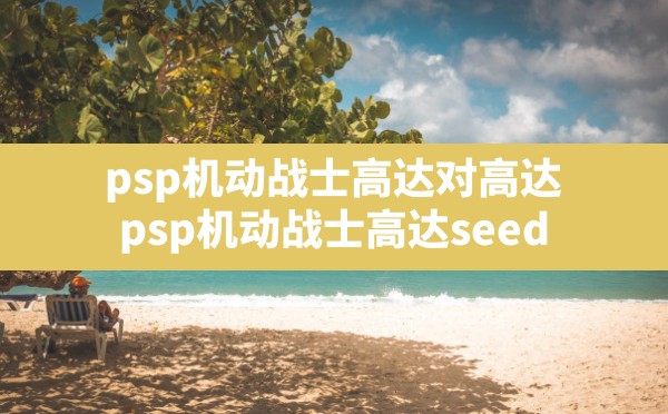 psp机动战士高达对高达(psp机动战士高达seed) - 六五手游网