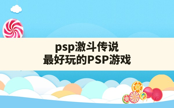 psp激斗传说(最好玩的PSP游戏) - 六五手游网