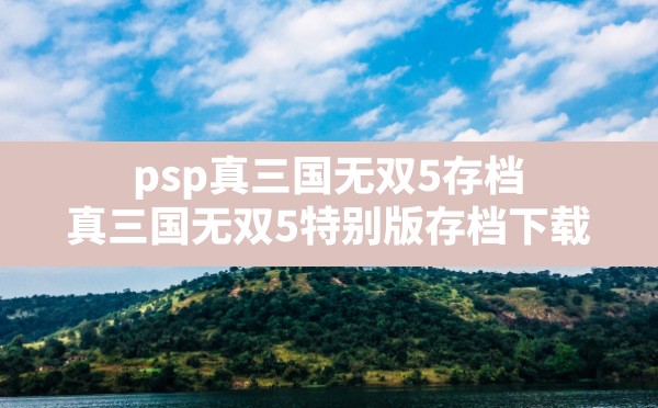 psp真三国无双5存档,真三国无双5特别版存档下载 - 六五手游网