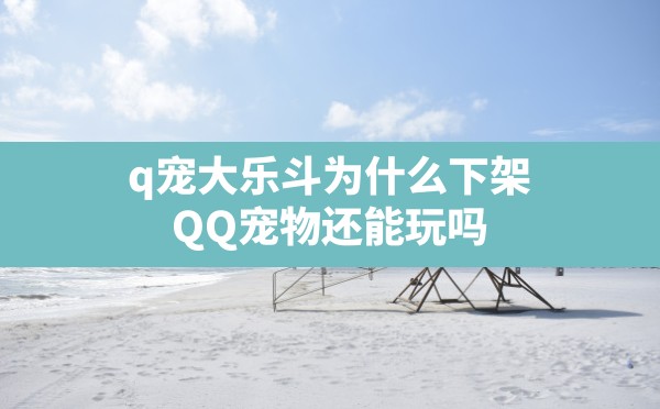 q宠大乐斗为什么下架,QQ宠物还能玩吗 - 六五手游网