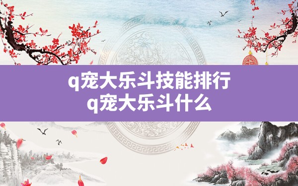 q宠大乐斗技能排行(q宠大乐斗什么时候出新的排行榜) - 六五手游网