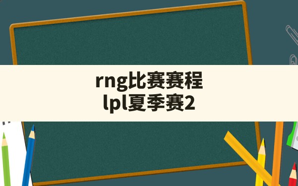 rng比赛赛程(lpl夏季赛2024赛程一览表) - 六五手游网