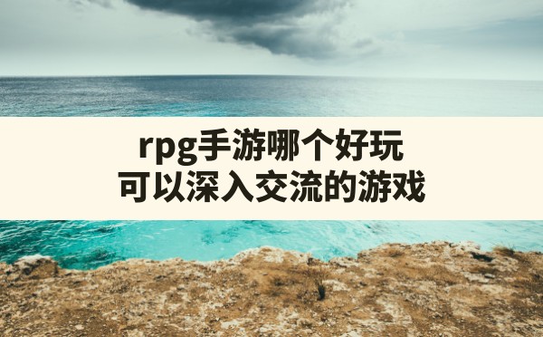 rpg手游哪个好玩,可以深入交流的游戏 - 六五手游网