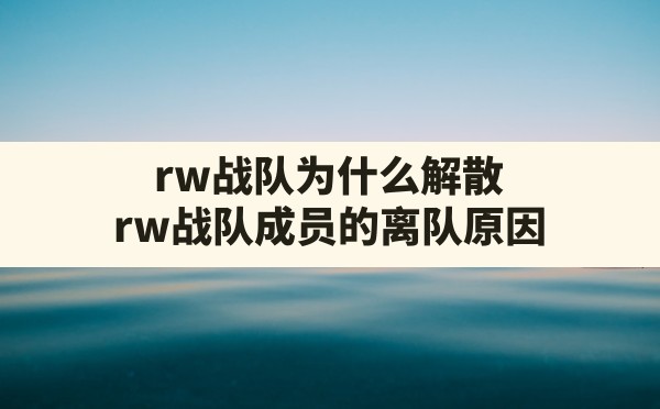 rw战队为什么解散,rw战队成员的离队原因 - 六五手游网