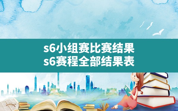 s6小组赛比赛结果,s6赛程全部结果表 - 六五手游网