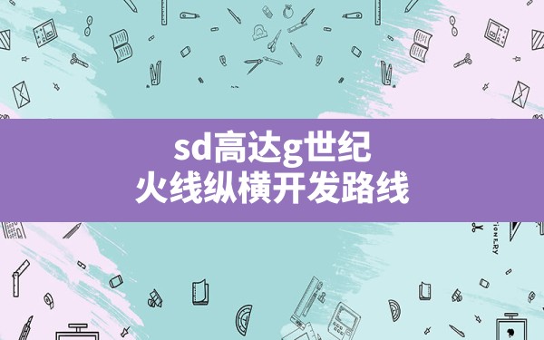 sd高达g世纪火线纵横开发路线(sd高达g世纪创世开发一览表) - 六五手游网