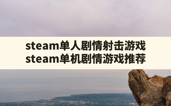 steam单人剧情射击游戏(steam单机剧情游戏推荐) - 六五手游网