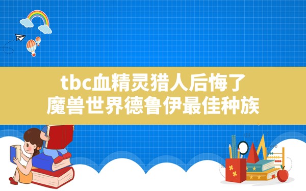 tbc血精灵猎人后悔了,魔兽世界德鲁伊最佳种族 - 六五手游网