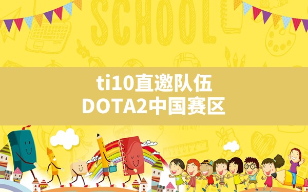 ti10直邀队伍,DOTA2中国赛区 - 六五手游网