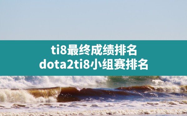 ti8最终成绩排名,dota2ti8小组赛排名 - 六五手游网