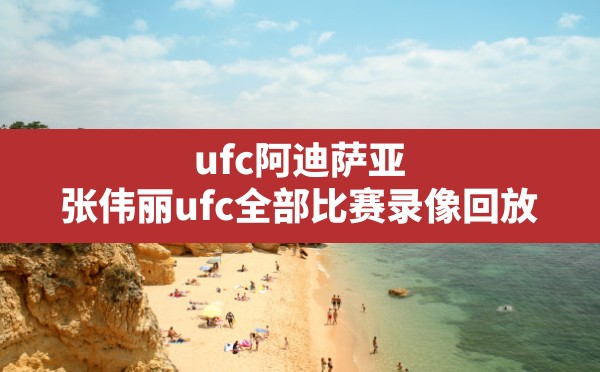 ufc阿迪萨亚,张伟丽ufc全部比赛录像回放 - 六五手游网