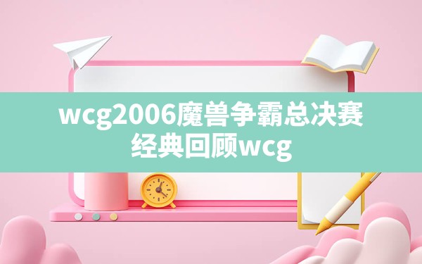 wcg2006魔兽争霸总决赛,经典回顾wcg2006年总决赛 - 六五手游网