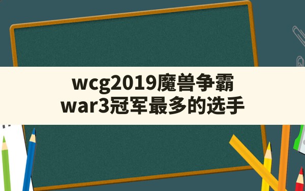 wcg2019魔兽争霸,war3冠军最多的选手 - 六五手游网