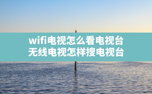 wifi电视怎么看电视台,无线电视怎样搜电视台 - 六五手游网