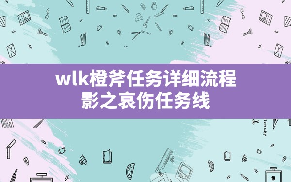 wlk橙斧任务详细流程,影之哀伤任务线 - 六五手游网