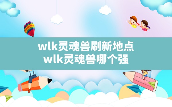 wlk灵魂兽刷新地点,wlk灵魂兽哪个强 - 六五手游网