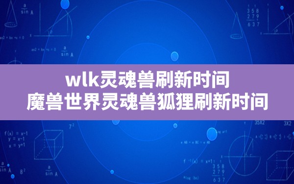 wlk灵魂兽刷新时间(魔兽世界灵魂兽狐狸刷新时间) - 六五手游网