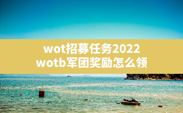 wot招募任务2022,wotb军团奖励怎么领 - 六五手游网