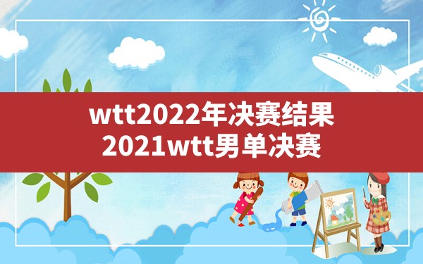 wtt2022年决赛结果(2021wtt男单决赛) - 六五手游网