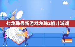 七龙珠最新游戏(龙珠z格斗游戏)