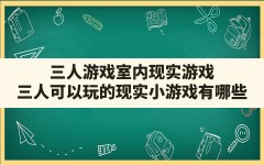 三人游戏室内现实游戏(三人可以玩的现实小游戏有哪些)