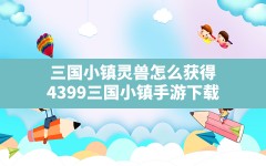 三国小镇灵兽怎么获得,4399三国小镇手游下载