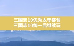 三国志10优秀太守都督,三国志10统一后继续玩