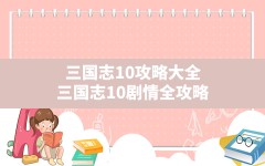 三国志10攻略大全(三国志10剧情全攻略)