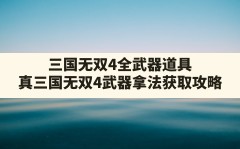 三国无双4全武器道具,真三国无双4武器拿法获取攻略