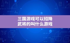 三国游戏可以招降武将的叫什么游戏,以前三国游戏有一个可以收服武将