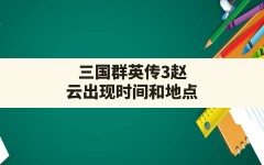 三国群英传3赵云出现时间和地点,三国群英传3怎么调武将等级