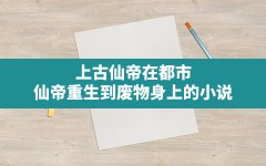 上古仙帝在都市(仙帝重生到废物身上的小说)