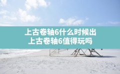 上古卷轴6什么时候出,上古卷轴6值得玩吗