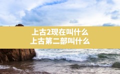 上古2现在叫什么(上古第二部叫什么)