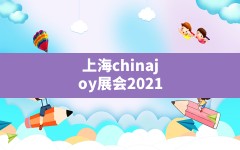 上海chinajoy展会2021,CJ展会时间表