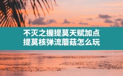 不灭之握提莫天赋加点(提莫核弹流蘑菇怎么玩)