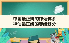 中国最正统的神话体系,神仙最正统的等级划分