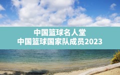 中国篮球名人堂(中国篮球国家队成员2023)