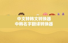 中文转韩文转换器(中韩名字翻译转换器)